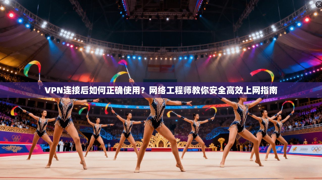VPN连接后如何正确使用？网络工程师教你安全高效上网指南