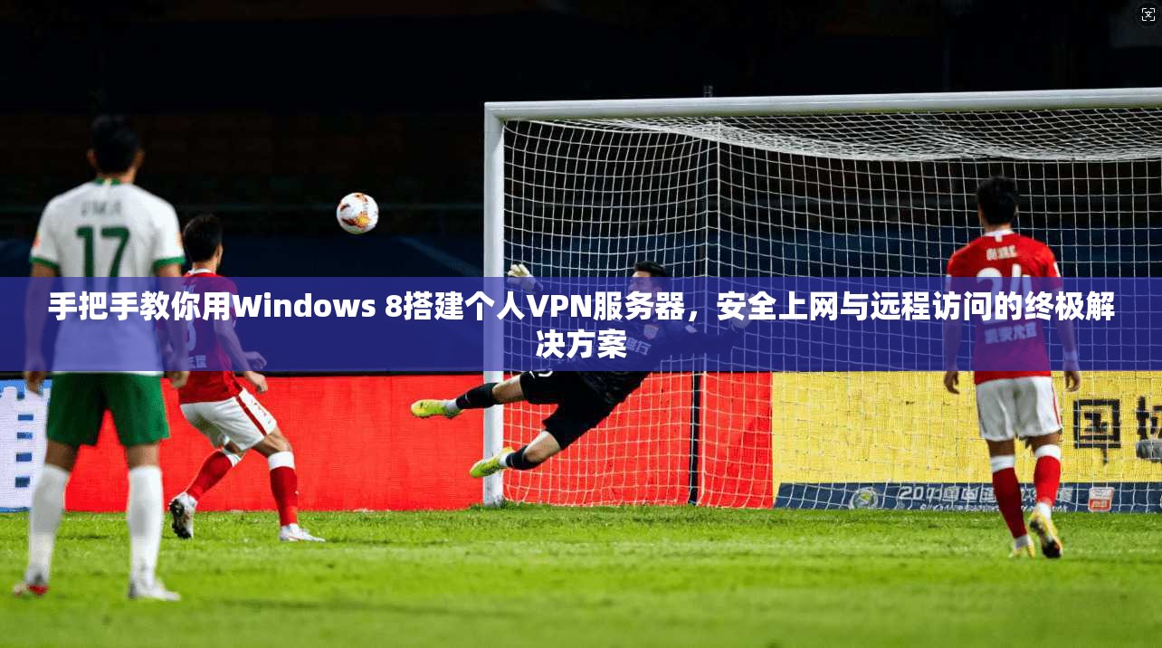 手把手教你用Windows 8搭建个人VPN服务器，安全上网与远程访问的终极解决方案