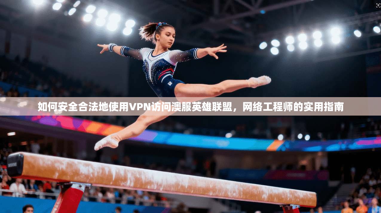 如何安全合法地使用VPN访问澳服英雄联盟，网络工程师的实用指南