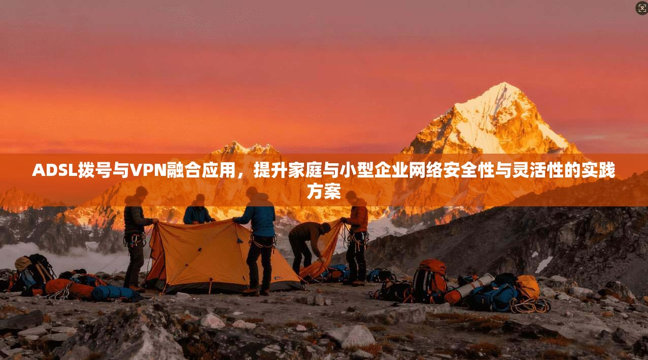 ADSL拨号与VPN融合应用，提升家庭与小型企业网络安全性与灵活性的实践方案