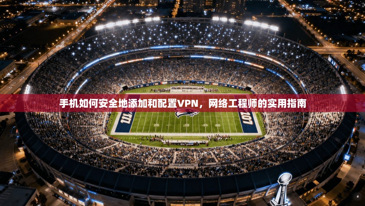 手机如何安全地添加和配置VPN，网络工程师的实用指南