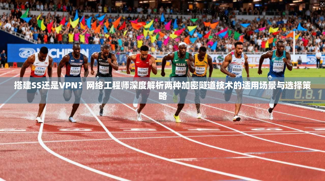 搭建SS还是VPN？网络工程师深度解析两种加密隧道技术的适用场景与选择策略