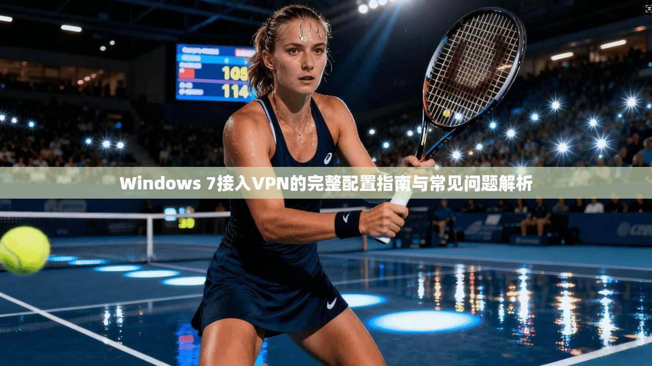 Windows 7接入VPN的完整配置指南与常见问题解析