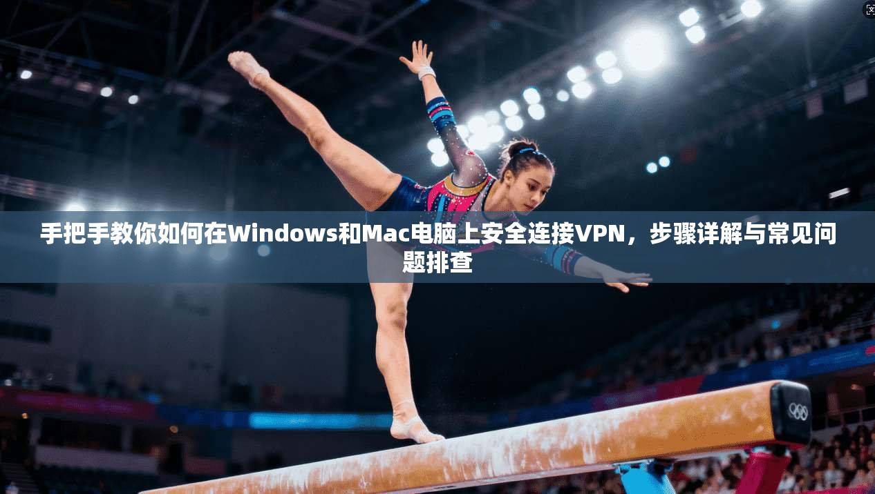手把手教你如何在Windows和Mac电脑上安全连接VPN，步骤详解与常见问题排查