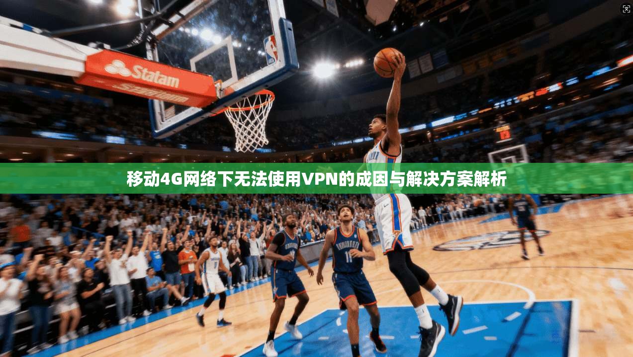 移动4G网络下无法使用VPN的成因与解决方案解析