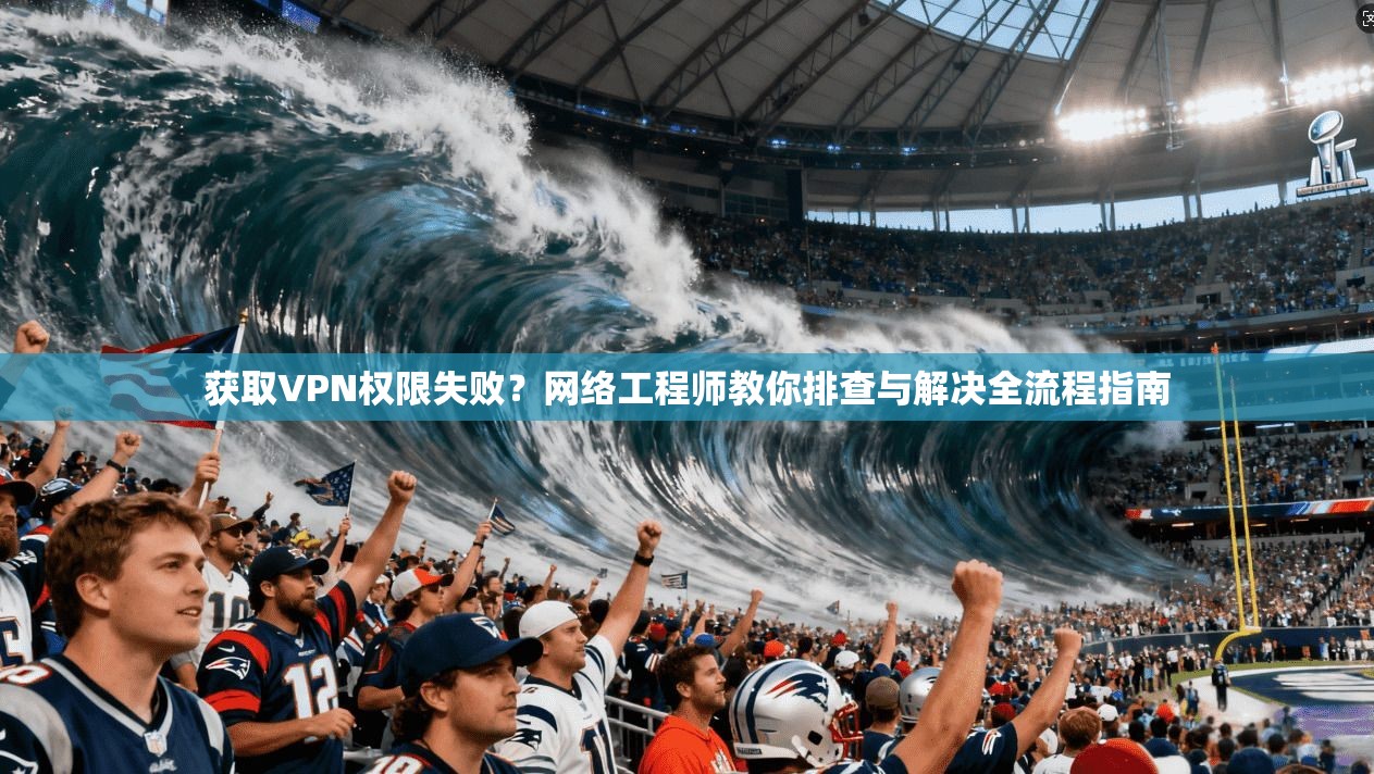 获取VPN权限失败？网络工程师教你排查与解决全流程指南