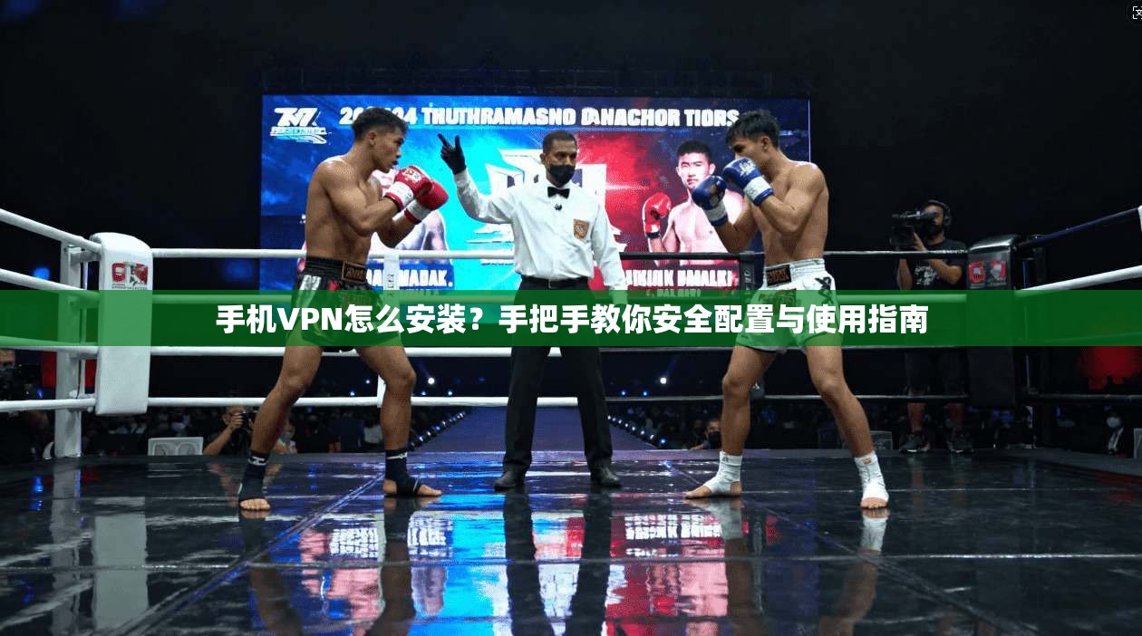 手机VPN怎么安装？手把手教你安全配置与使用指南