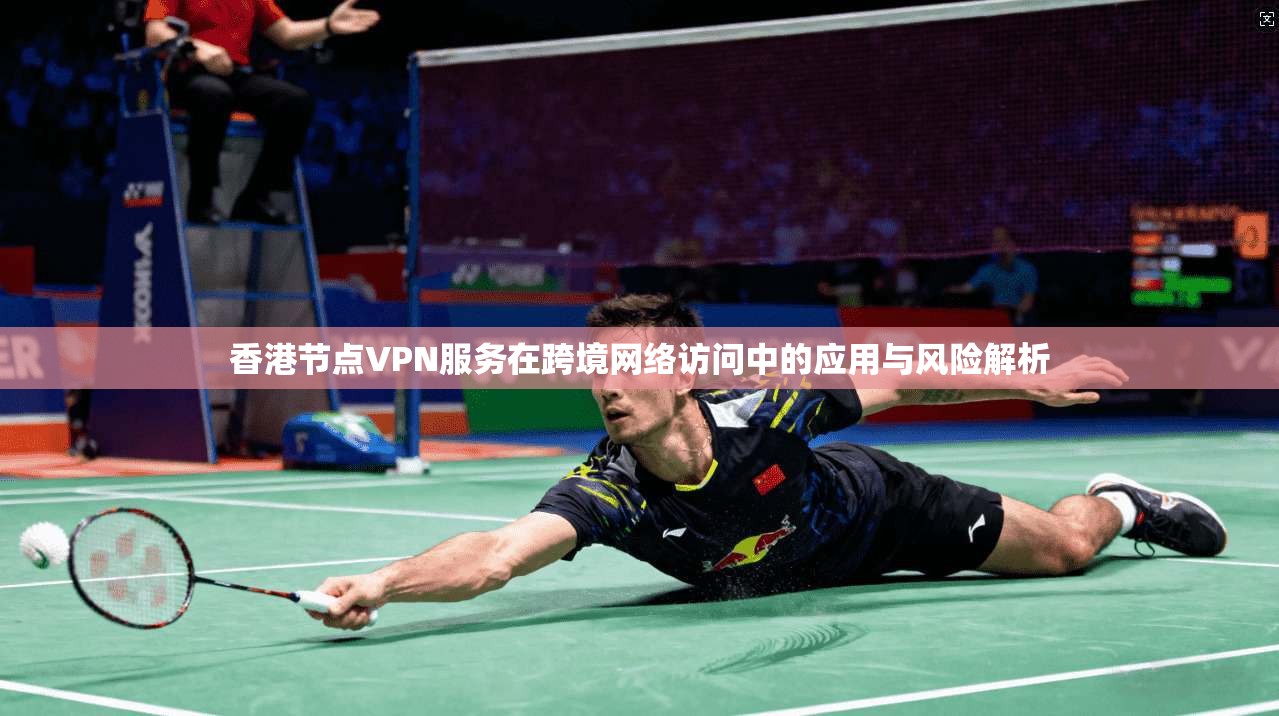 香港节点VPN服务在跨境网络访问中的应用与风险解析