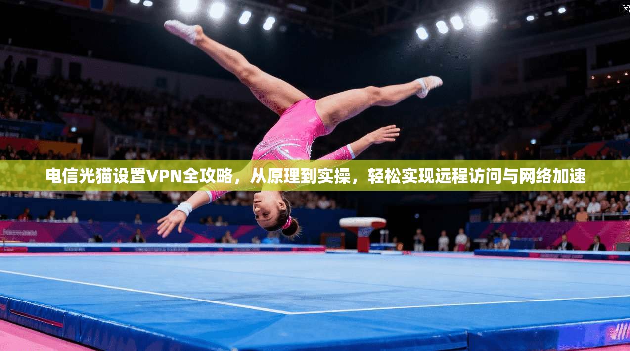 电信光猫设置VPN全攻略，从原理到实操，轻松实现远程访问与网络加速