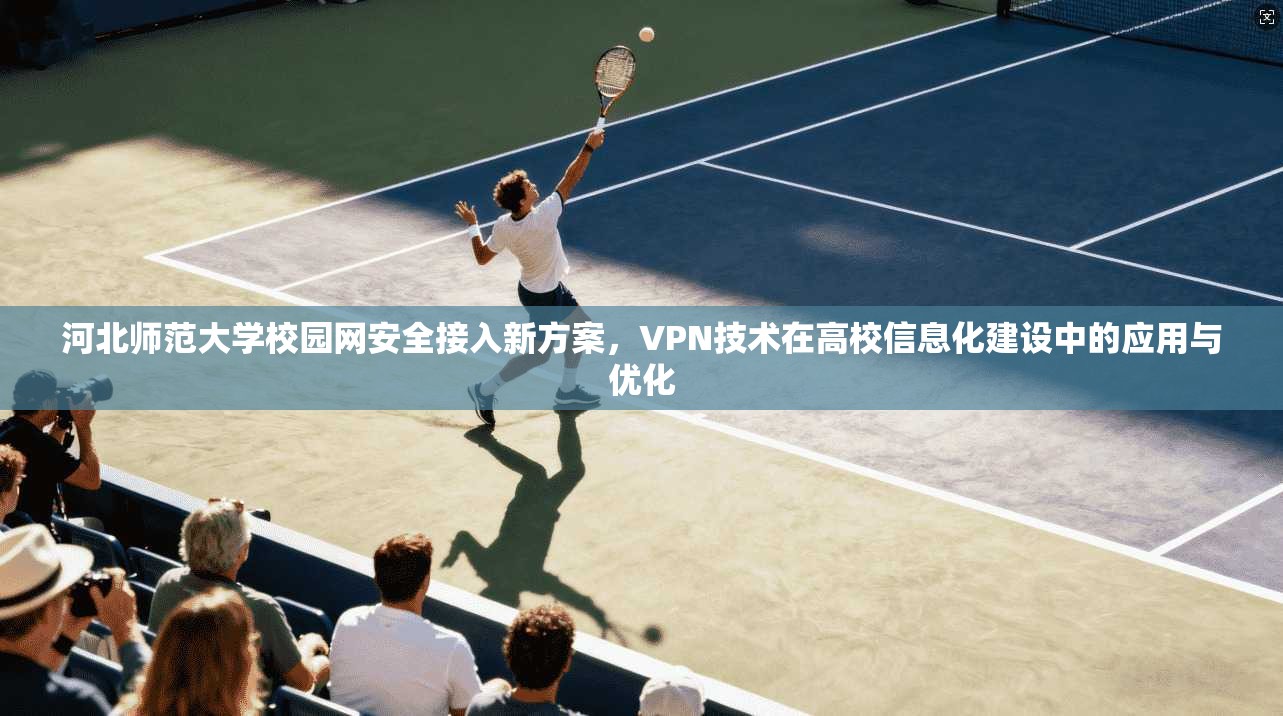 河北师范大学校园网安全接入新方案，VPN技术在高校信息化建设中的应用与优化