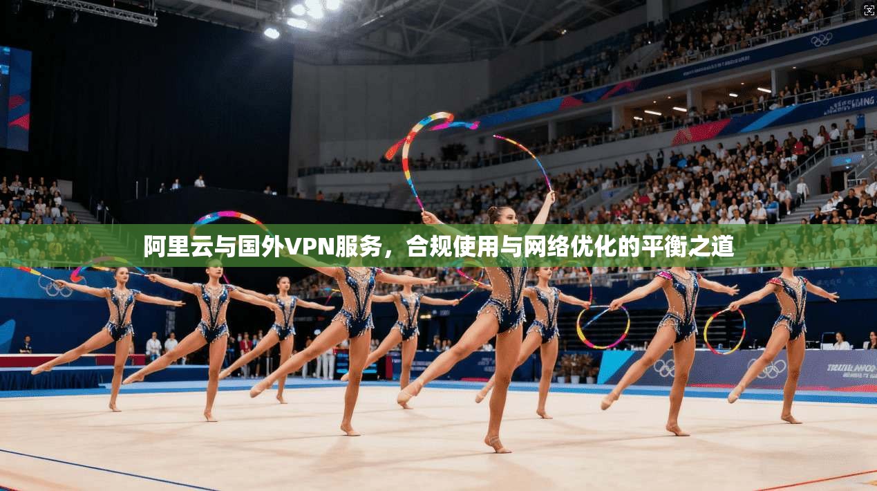 阿里云与国外VPN服务，合规使用与网络优化的平衡之道