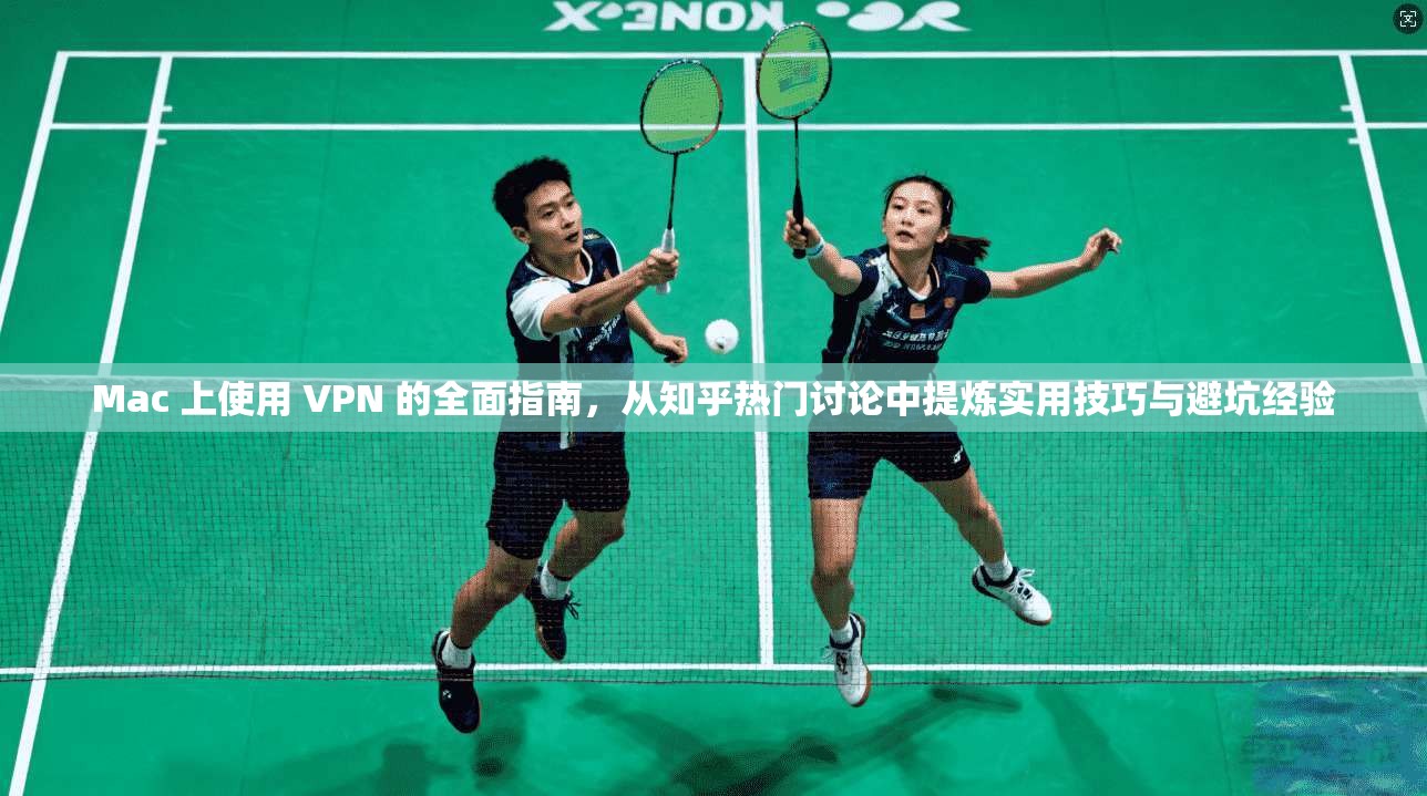 Mac 上使用 VPN 的全面指南，从知乎热门讨论中提炼实用技巧与避坑经验