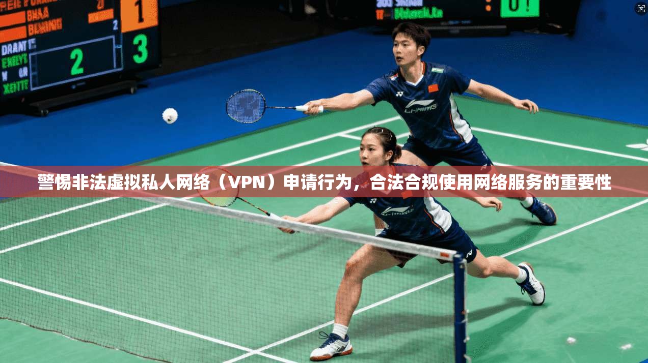 警惕非法虚拟私人网络（VPN）申请行为，合法合规使用网络服务的重要性