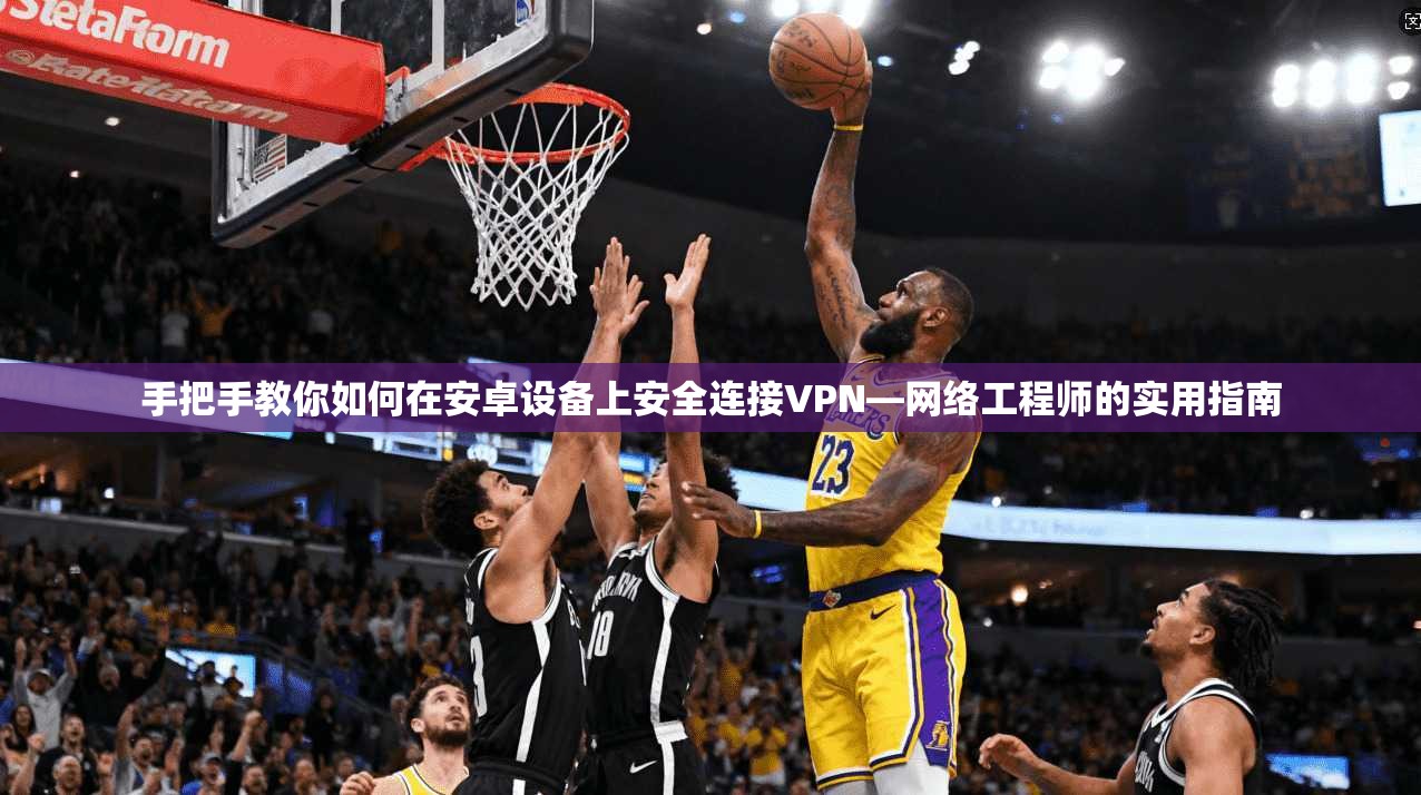 手把手教你如何在安卓设备上安全连接VPN—网络工程师的实用指南