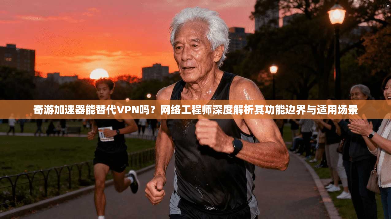 奇游加速器能替代VPN吗？网络工程师深度解析其功能边界与适用场景