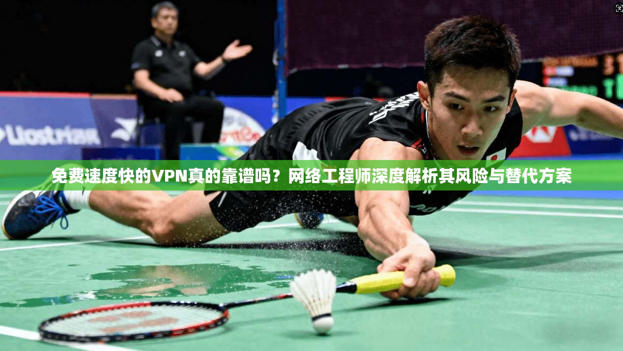 免费速度快的VPN真的靠谱吗？网络工程师深度解析其风险与替代方案