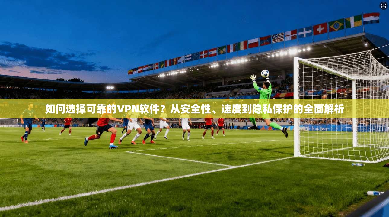 如何选择可靠的VPN软件？从安全性、速度到隐私保护的全面解析