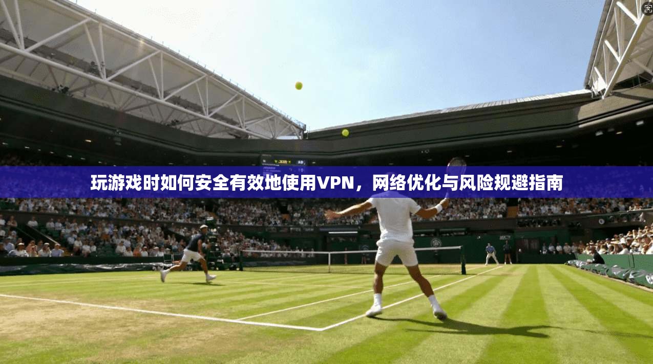 玩游戏时如何安全有效地使用VPN，网络优化与风险规避指南