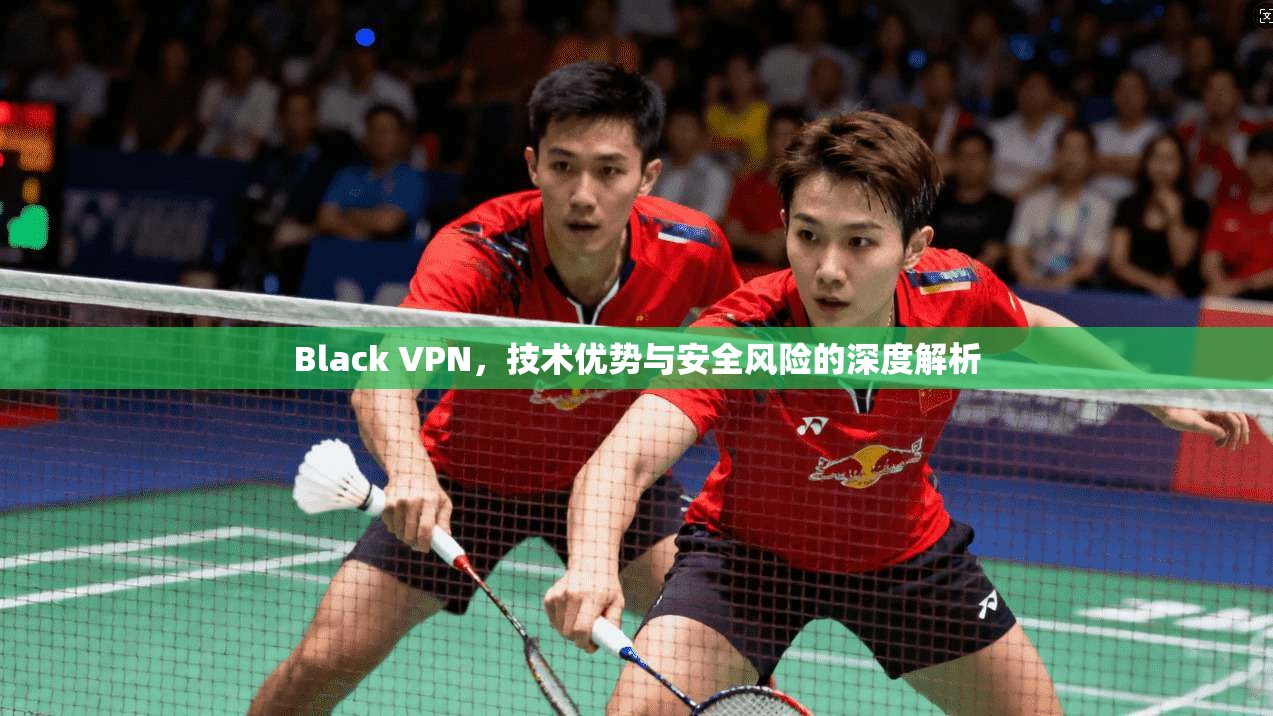 Black VPN，技术优势与安全风险的深度解析