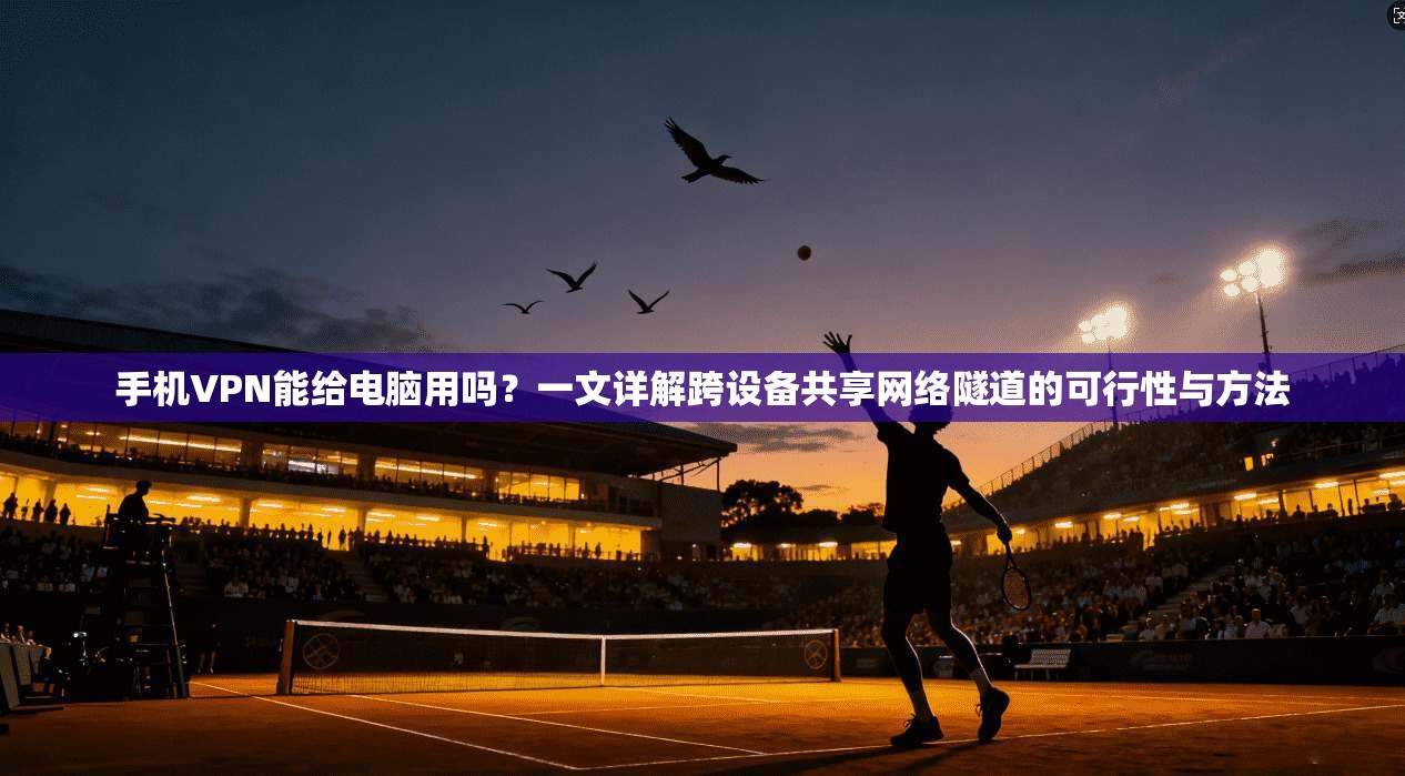 手机VPN能给电脑用吗？一文详解跨设备共享网络隧道的可行性与方法