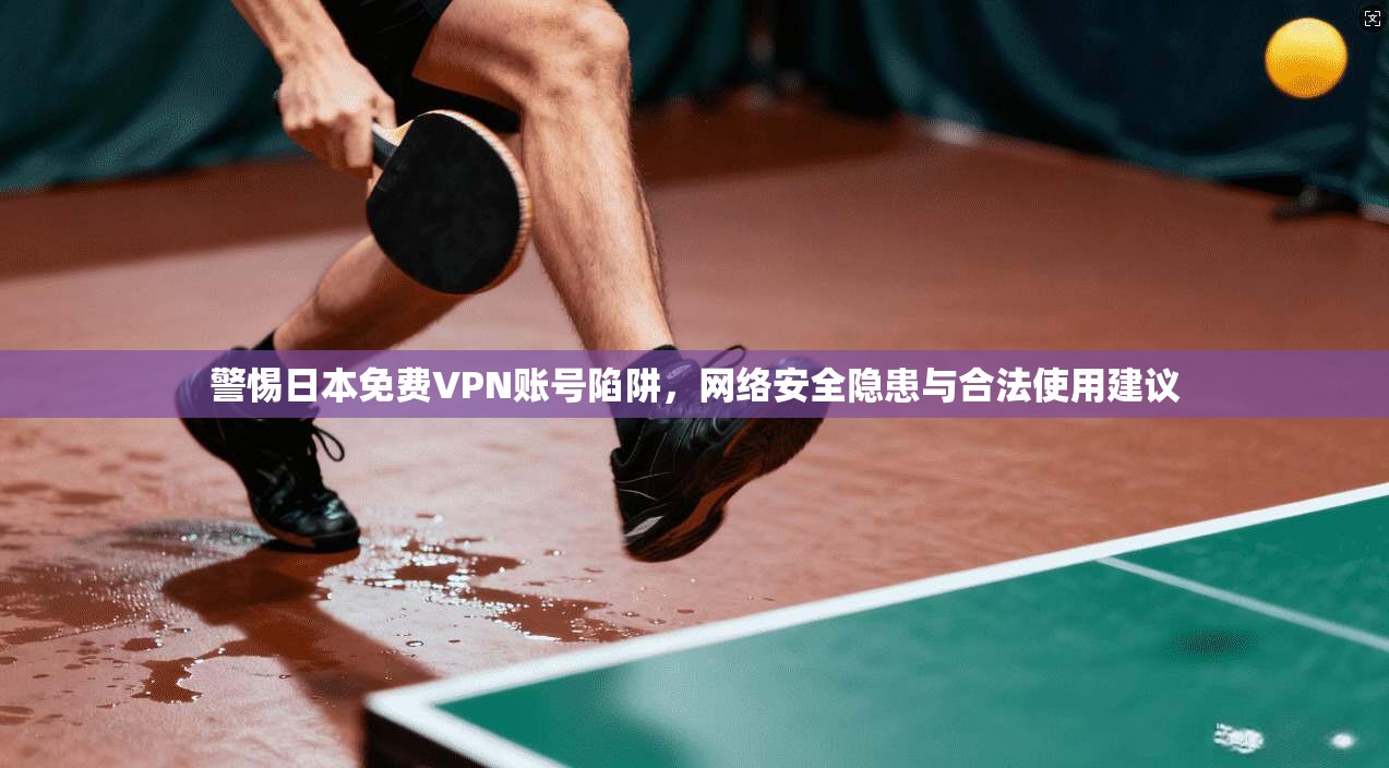 警惕日本免费VPN账号陷阱，网络安全隐患与合法使用建议