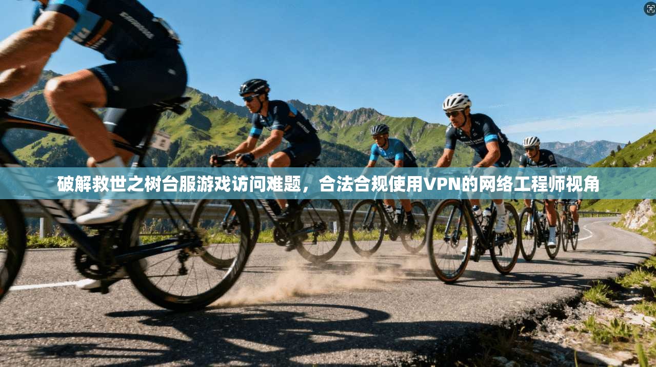 破解救世之树台服游戏访问难题，合法合规使用VPN的网络工程师视角