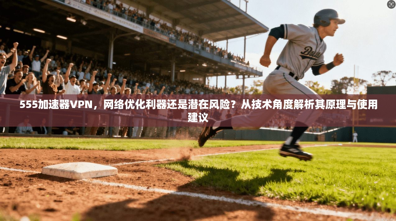 555加速器VPN，网络优化利器还是潜在风险？从技术角度解析其原理与使用建议