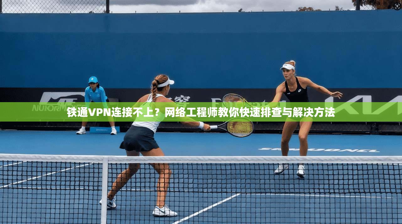 铁通VPN连接不上？网络工程师教你快速排查与解决方法