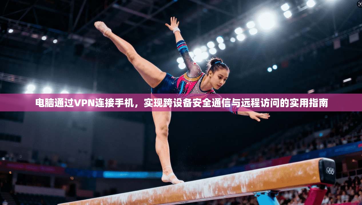 电脑通过VPN连接手机，实现跨设备安全通信与远程访问的实用指南