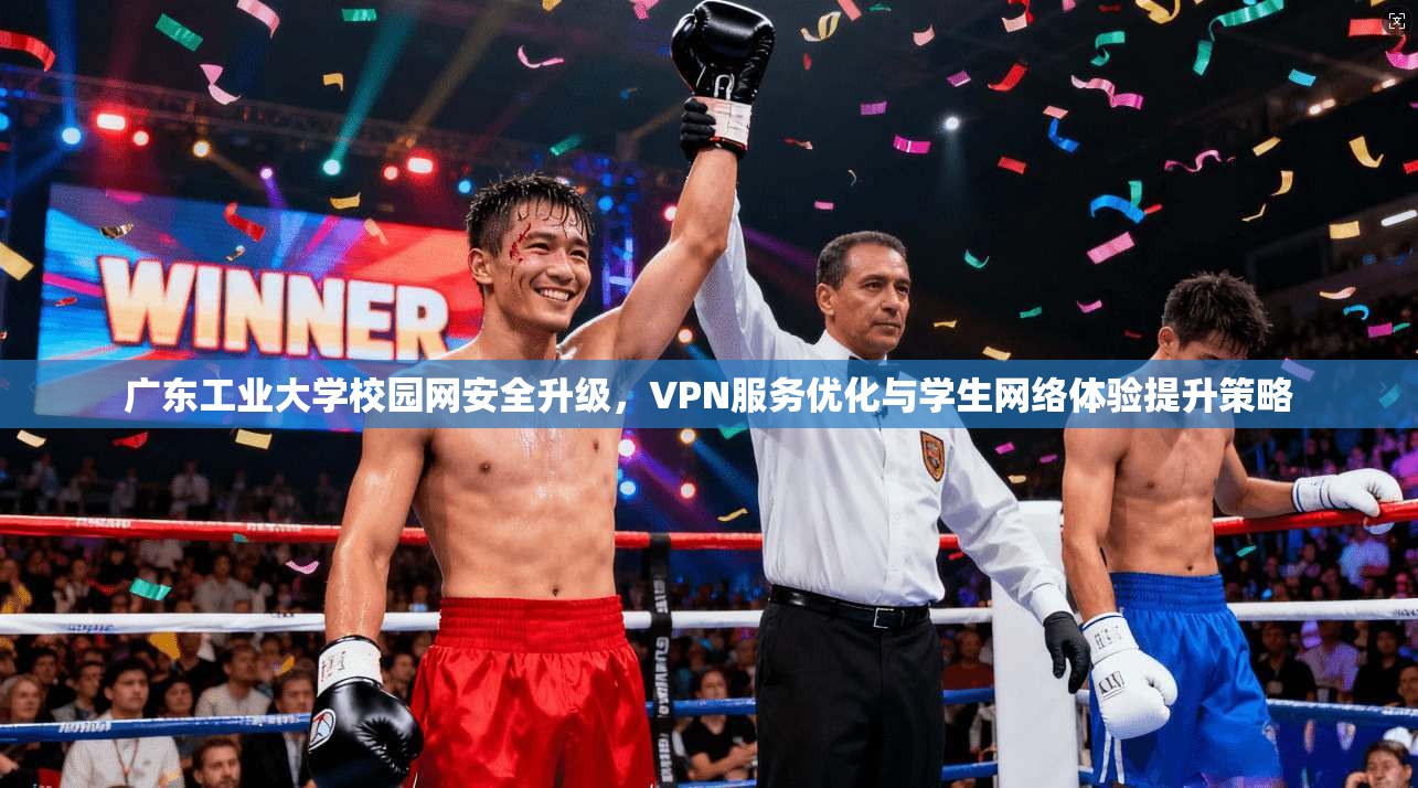 广东工业大学校园网安全升级，VPN服务优化与学生网络体验提升策略