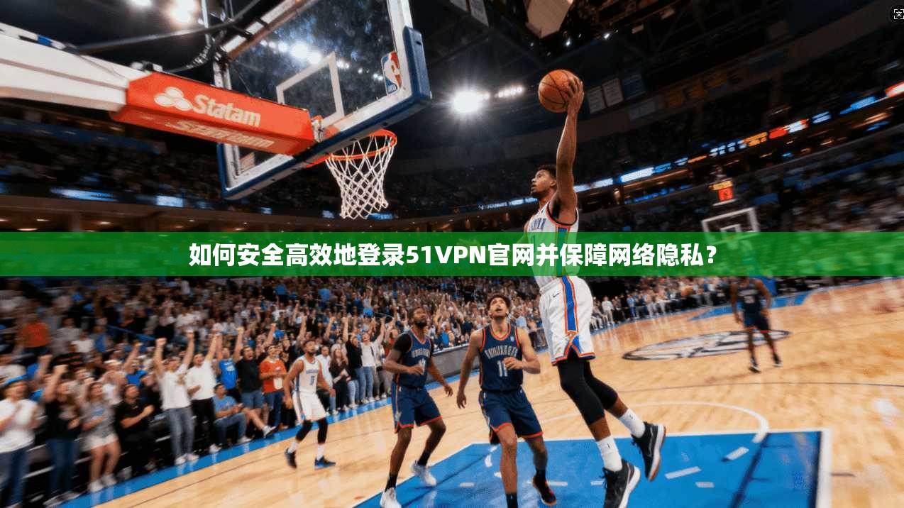 如何安全高效地登录51VPN官网并保障网络隐私？
