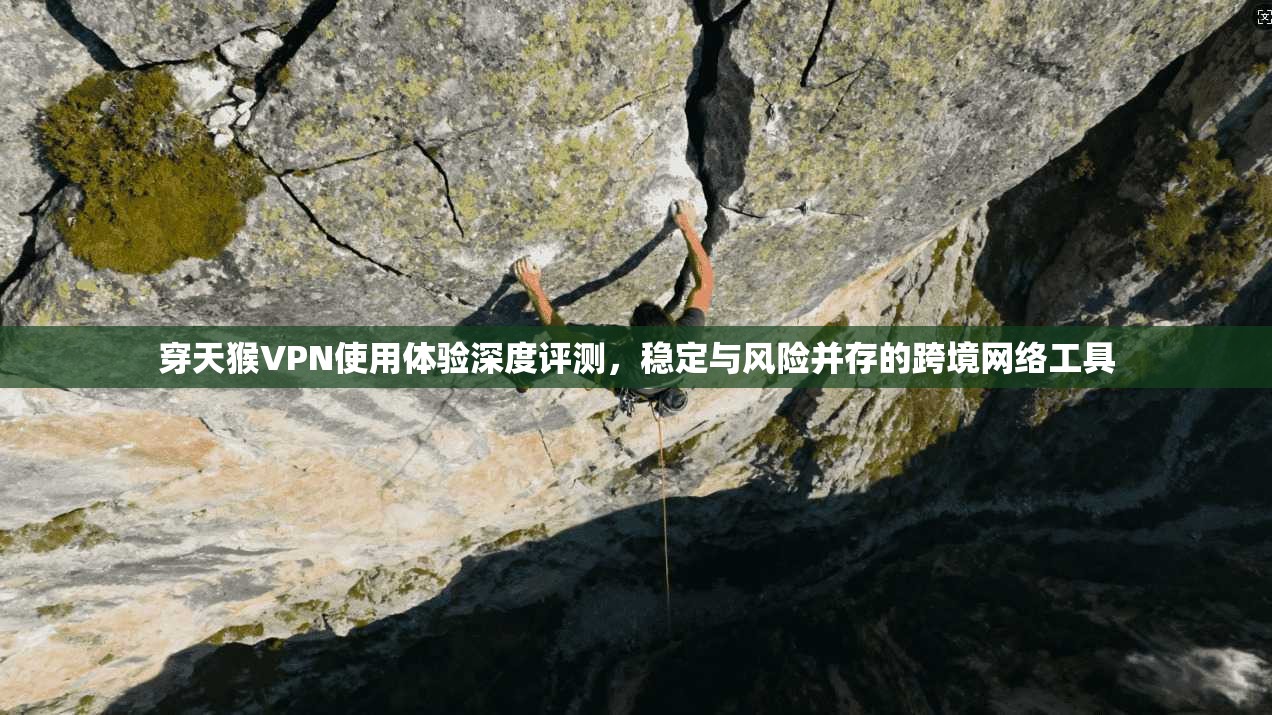 穿天猴VPN使用体验深度评测，稳定与风险并存的跨境网络工具