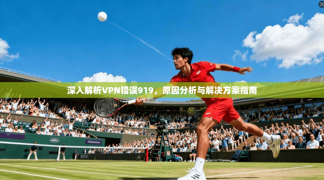 深入解析VPN错误919，原因分析与解决方案指南