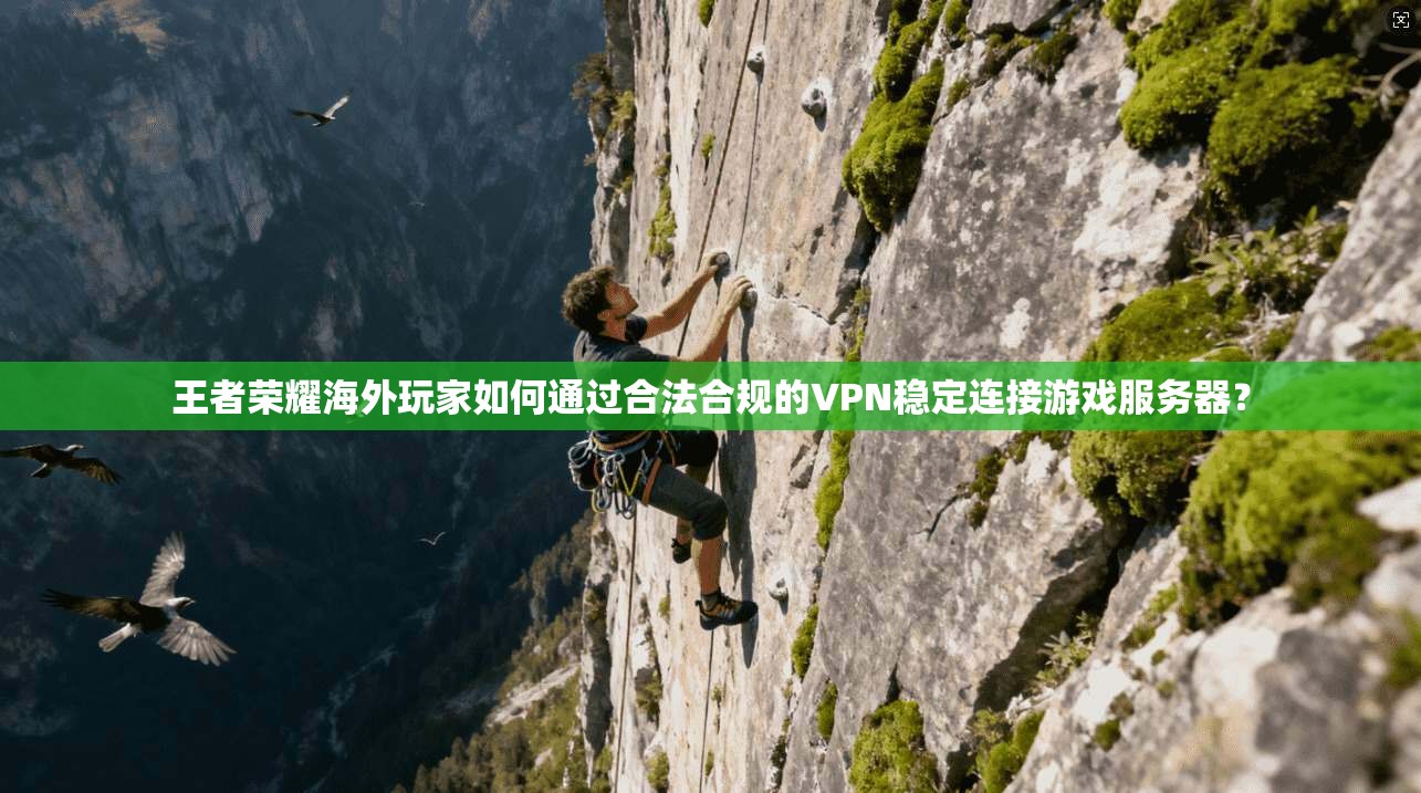 王者荣耀海外玩家如何通过合法合规的VPN稳定连接游戏服务器？