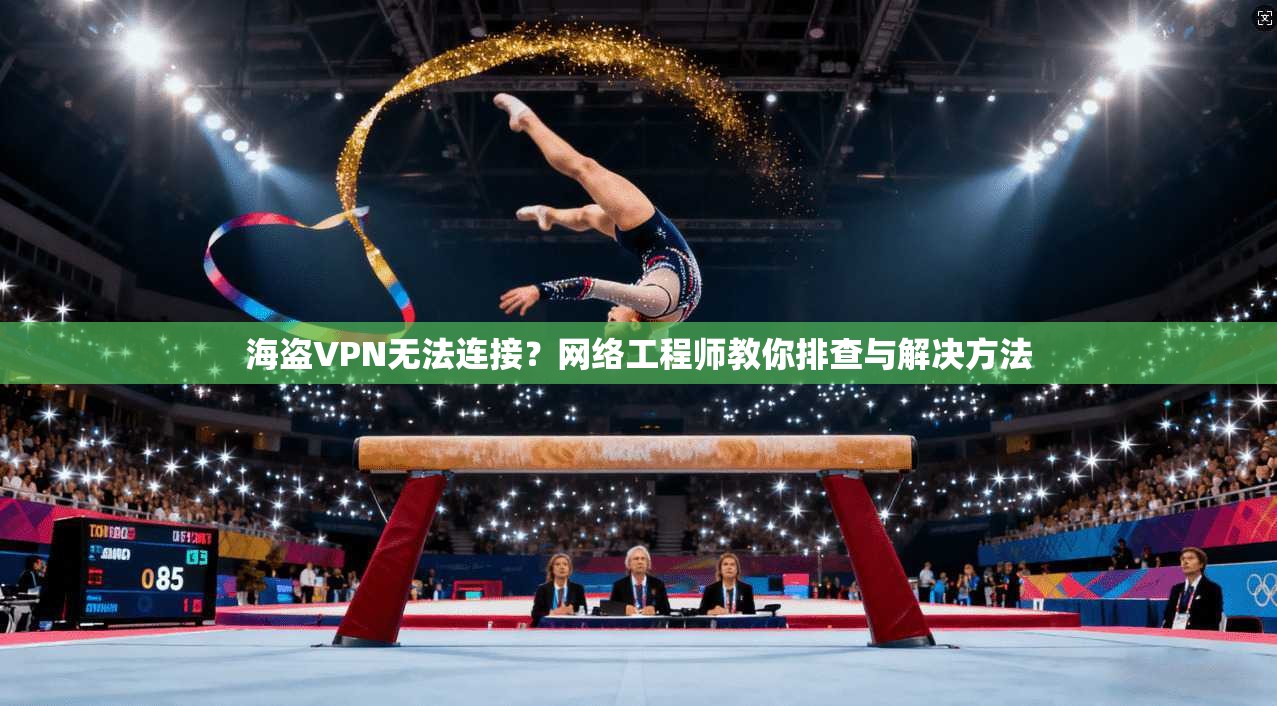 海盗VPN无法连接？网络工程师教你排查与解决方法