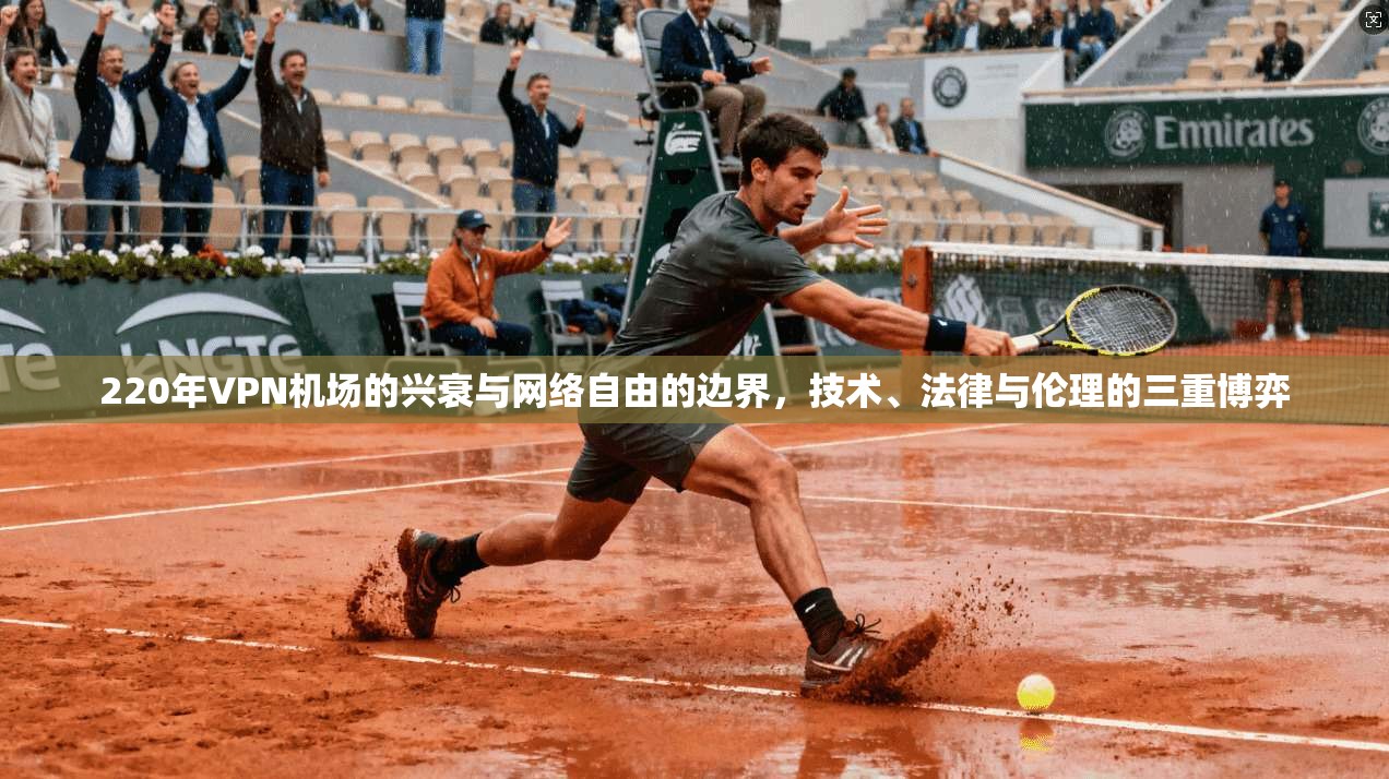 220年VPN机场的兴衰与网络自由的边界，技术、法律与伦理的三重博弈