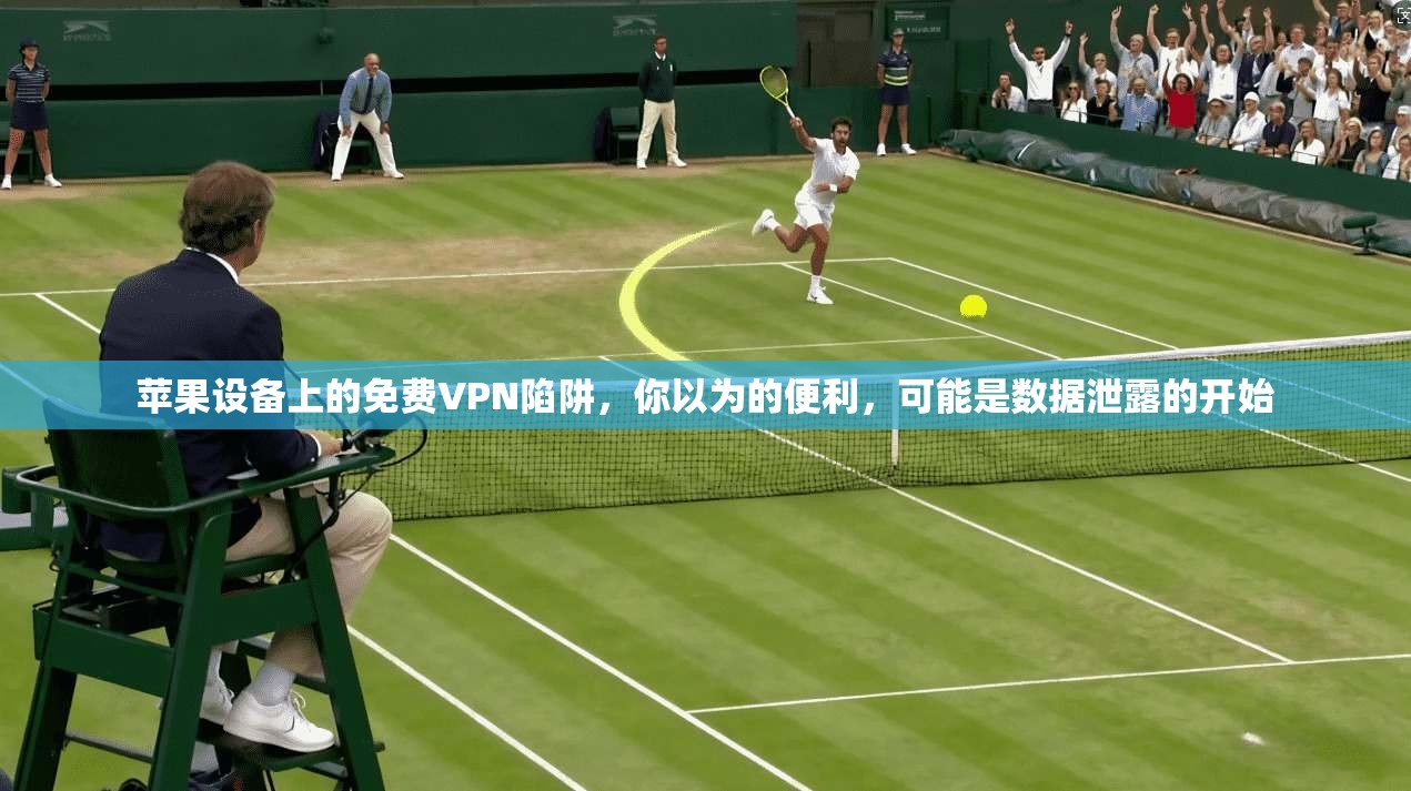 苹果设备上的免费VPN陷阱，你以为的便利，可能是数据泄露的开始