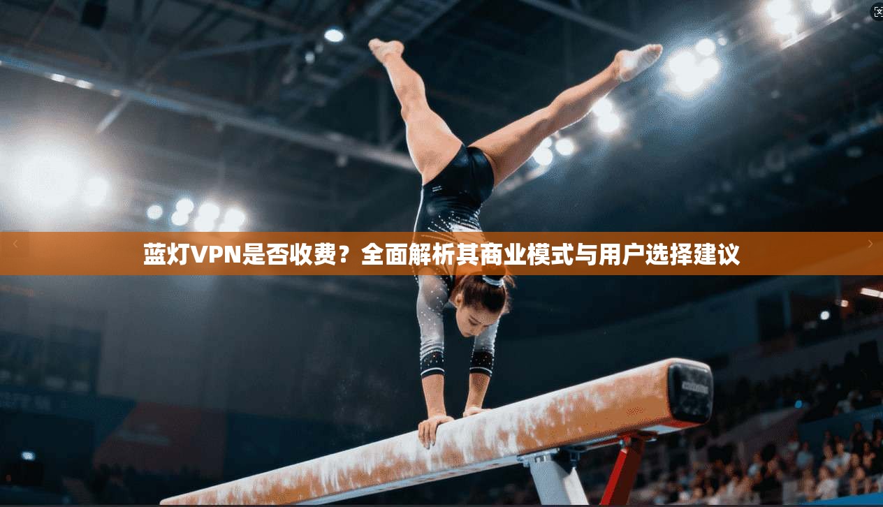蓝灯VPN是否收费？全面解析其商业模式与用户选择建议