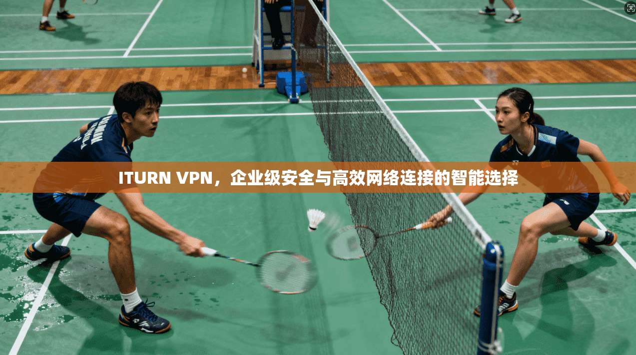 ITURN VPN，企业级安全与高效网络连接的智能选择