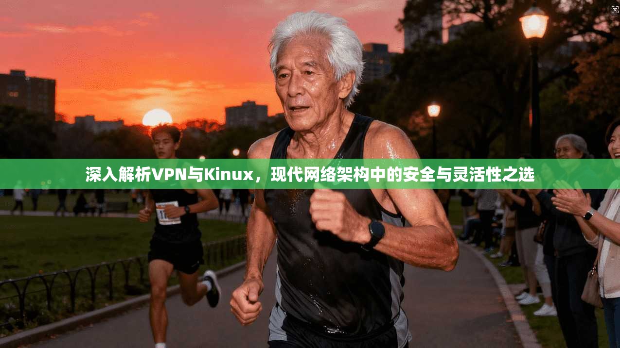 深入解析VPN与Kinux，现代网络架构中的安全与灵活性之选