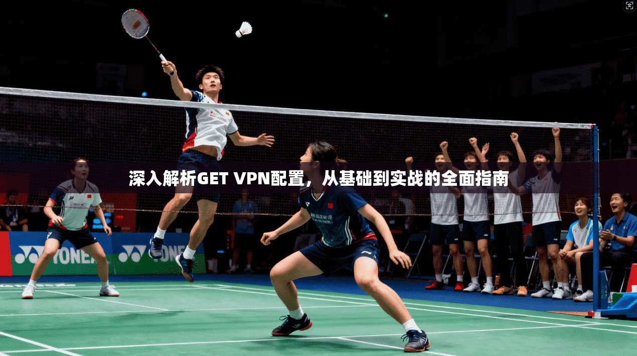 深入解析GET VPN配置，从基础到实战的全面指南