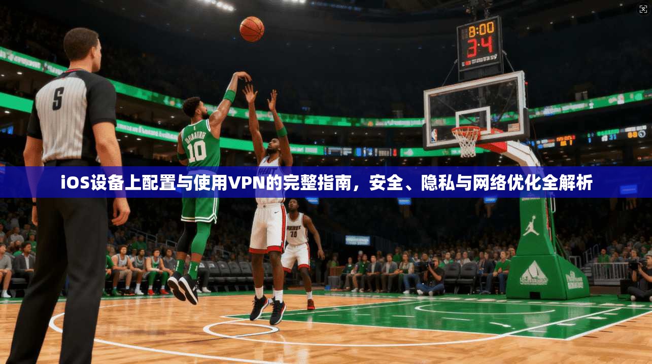 iOS设备上配置与使用VPN的完整指南，安全、隐私与网络优化全解析