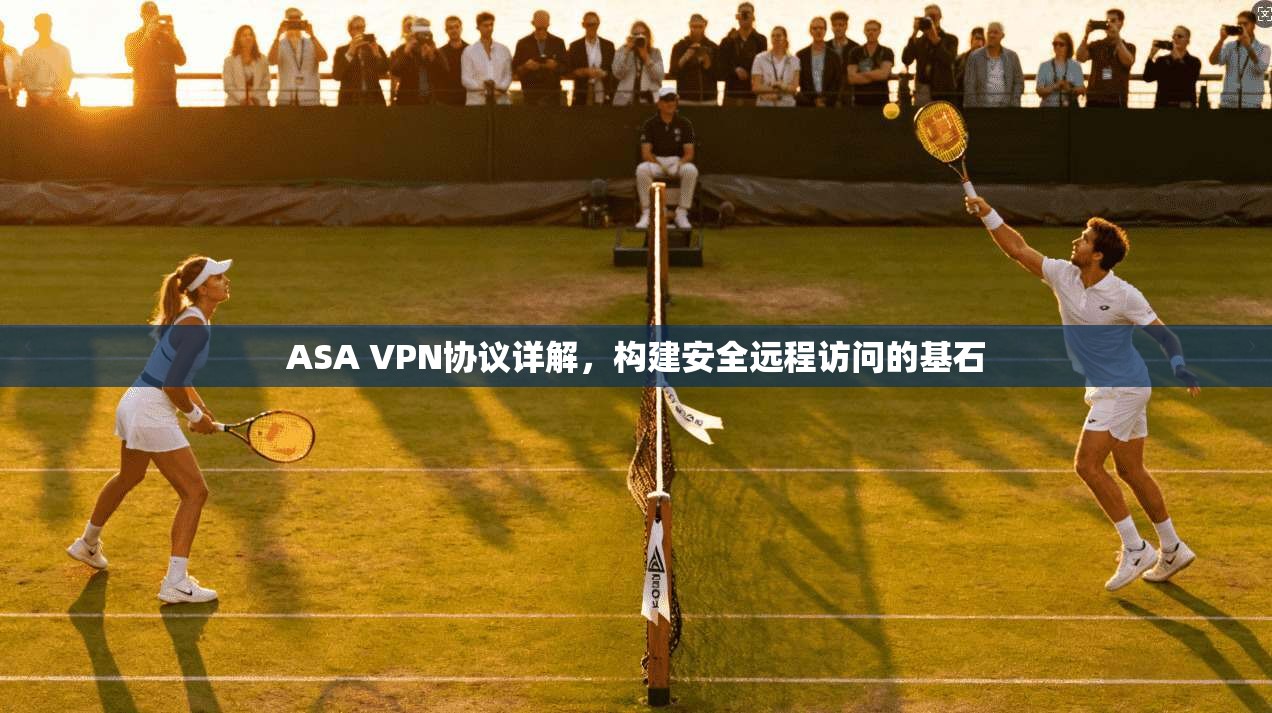 ASA VPN协议详解，构建安全远程访问的基石