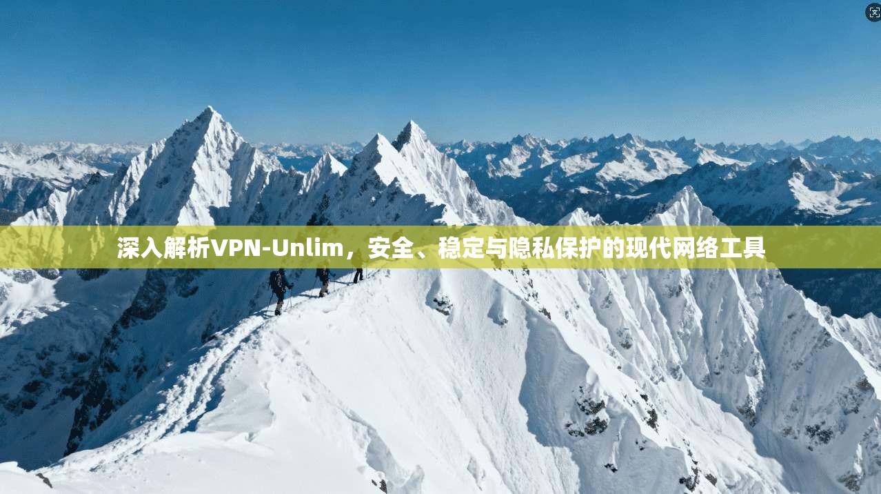 深入解析VPN-Unlim，安全、稳定与隐私保护的现代网络工具