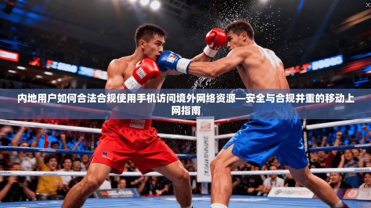 内地用户如何合法合规使用手机访问境外网络资源—安全与合规并重的移动上网指南