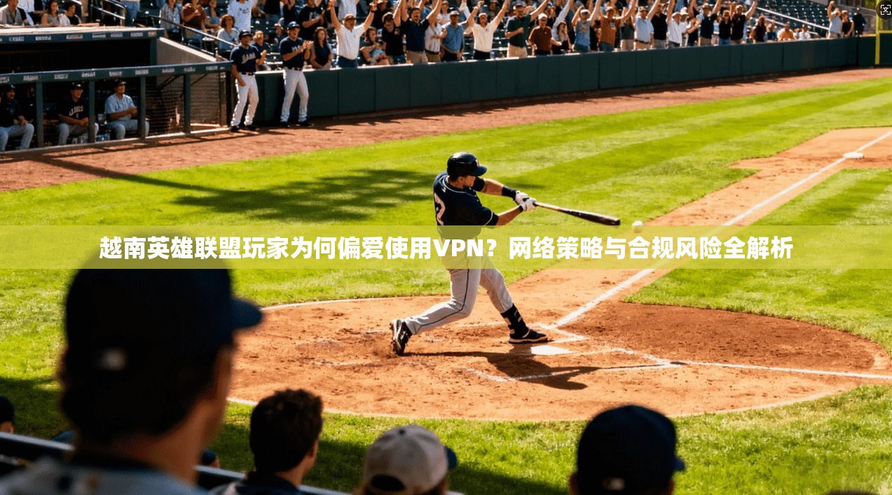 越南英雄联盟玩家为何偏爱使用VPN？网络策略与合规风险全解析