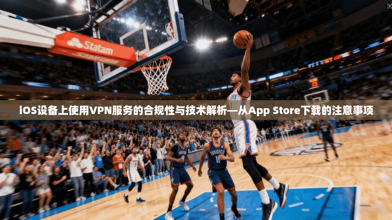 iOS设备上使用VPN服务的合规性与技术解析—从App Store下载的注意事项