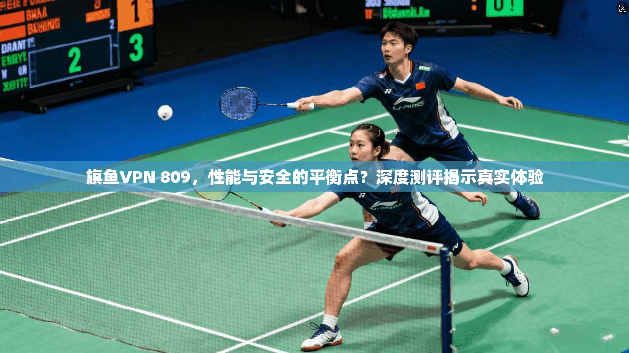 旗鱼VPN 809，性能与安全的平衡点？深度测评揭示真实体验