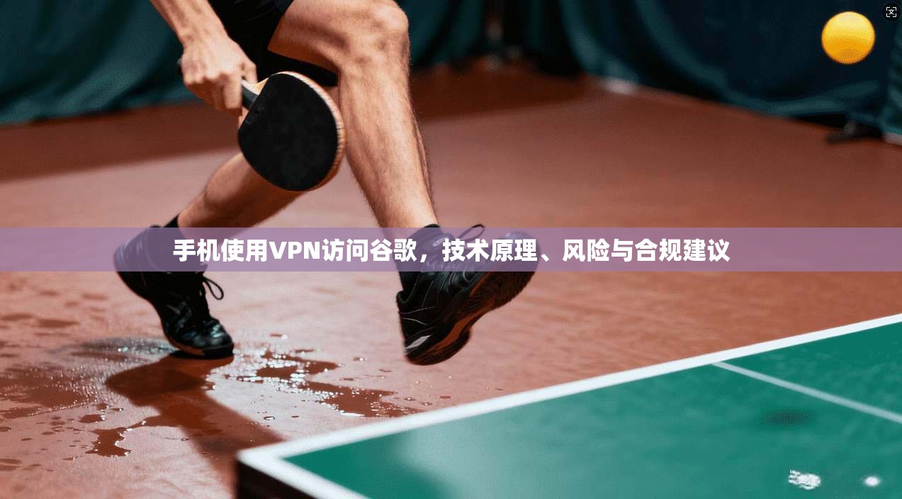手机使用VPN访问谷歌，技术原理、风险与合规建议