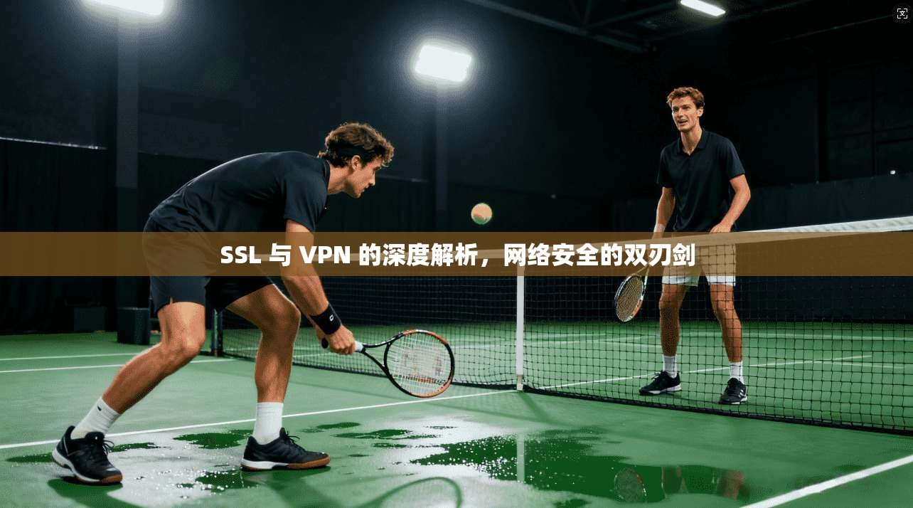 SSL 与 VPN 的深度解析，网络安全的双刃剑